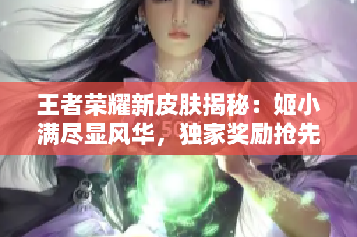 王者榮耀新皮膚揭秘：姬小滿盡顯風(fēng)華，獨家獎勵搶先解鎖！