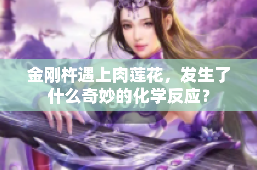 金剛杵遇上肉蓮花，發(fā)生了什么奇妙的化學(xué)反應(yīng)？