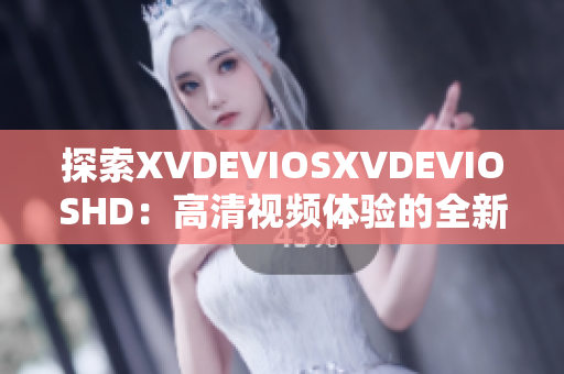 探索XVDEVIOSXVDEVIOSHD：高清視頻體驗的全新世界