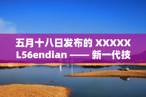 五月十八日發(fā)布的 XXXXXL56endian —— 新一代技術(shù)的開端