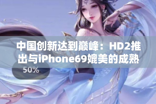 中國創(chuàng)新達(dá)到巔峰：HD2推出與iPhone69媲美的成熟產(chǎn)品