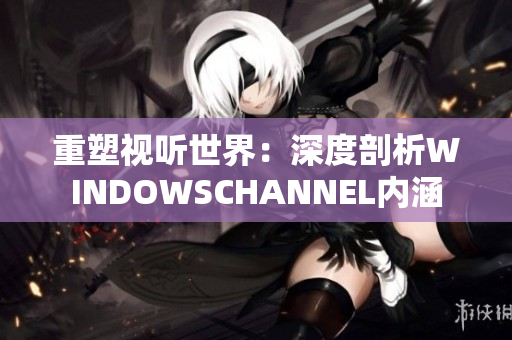 重塑視聽世界：深度剖析WINDOWSCHANNEL內(nèi)涵