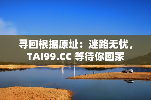 尋回根據(jù)原址：迷路無憂，TAI99.CC 等待你回家