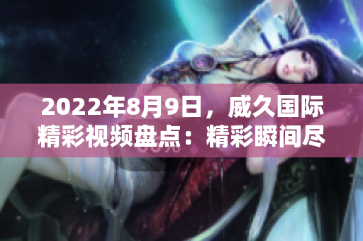 2022年8月9日，威久國(guó)際精彩視頻盤點(diǎn)：精彩瞬間盡收眼底