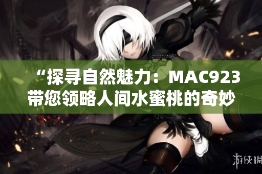 “探尋自然魅力：MAC923帶您領(lǐng)略人間水蜜桃的奇妙之旅”