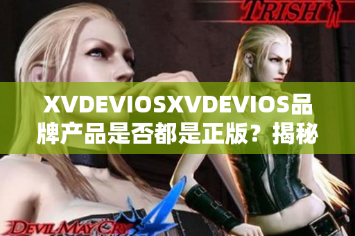 XVDEVIOSXVDEVIOS品牌產(chǎn)品是否都是正版？揭秘真相