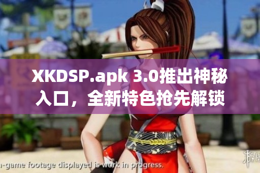 XKDSP.apk 3.0推出神秘入口，全新特色搶先解鎖