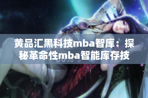 黃品匯黑科技mba智庫：探秘革命性mba智能庫存技術