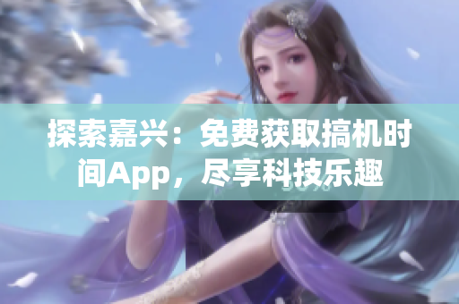 探索嘉興：免費獲取搞機時間App，盡享科技樂趣