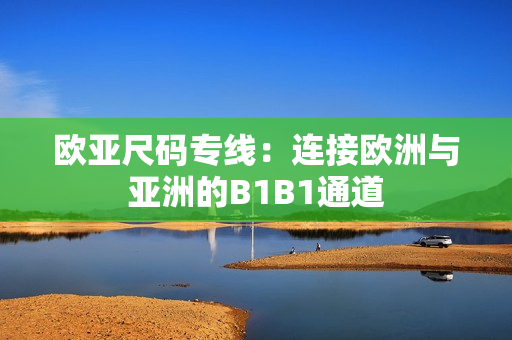 歐亞尺碼專線：連接歐洲與亞洲的B1B1通道