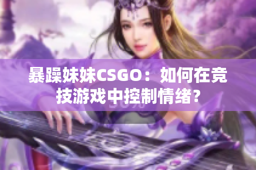 暴躁妹妹CSGO：如何在競(jìng)技游戲中控制情緒？