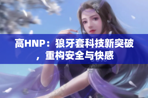 高HNP：狼牙套科技新突破，重構(gòu)安全與快感