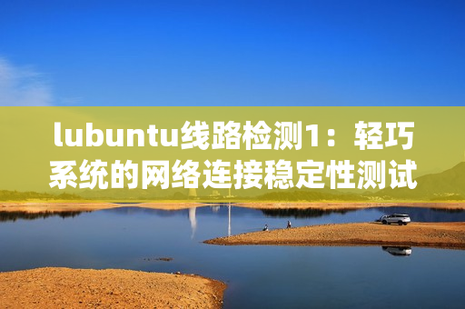 lubuntu線路檢測(cè)1：輕巧系統(tǒng)的網(wǎng)絡(luò)連接穩(wěn)定性測(cè)試