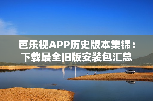 芭樂視APP歷史版本集錦：下載最全舊版安裝包匯總