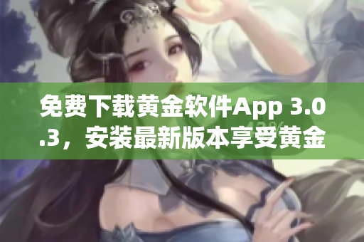 免費(fèi)下載黃金軟件App 3.0.3，安裝最新版本享受黃金服務(wù)