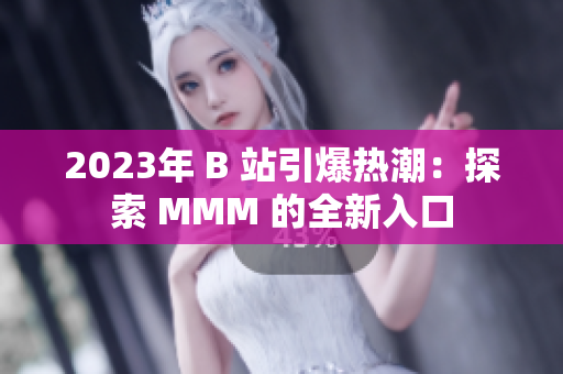 2023年 B 站引爆熱潮：探索 MMM 的全新入口