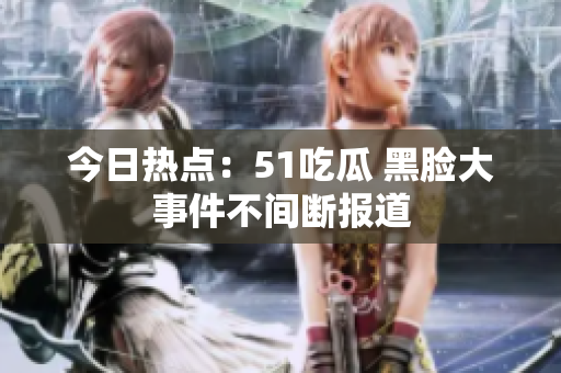 今日熱點：51吃瓜 黑臉大事件不間斷報道