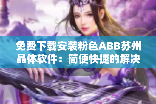 免費下載安裝粉色ABB蘇州晶體軟件：簡便快捷的解決方案