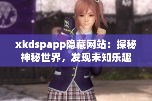 xkdspapp隱藏網(wǎng)站：探秘神秘世界，發(fā)現(xiàn)未知樂趣