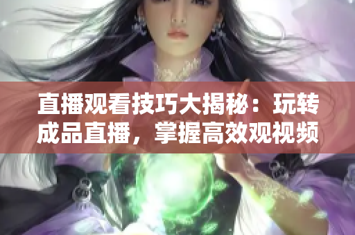 直播觀看技巧大揭秘：玩轉(zhuǎn)成品直播，掌握高效觀視頻方法