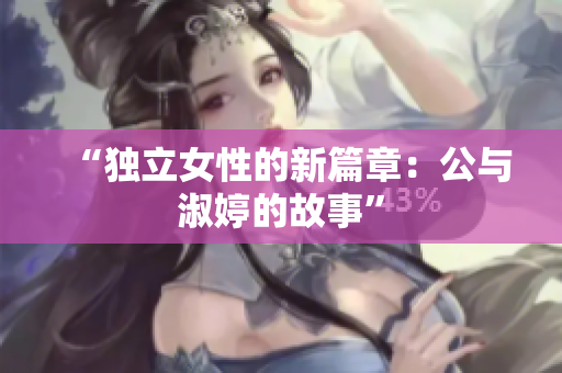 “獨(dú)立女性的新篇章：公與淑婷的故事”