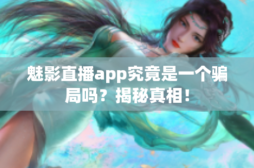 魅影直播app究竟是一個(gè)騙局嗎？揭秘真相！