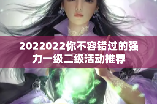 2022022你不容錯(cuò)過的強(qiáng)力一級(jí)二級(jí)活動(dòng)推薦