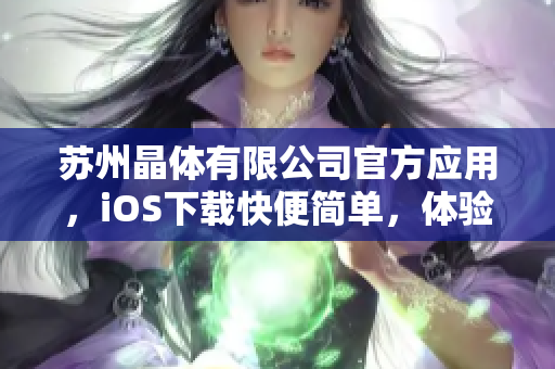 蘇州晶體有限公司官方應(yīng)用，iOS下載快便簡單，體驗最新晶體產(chǎn)品