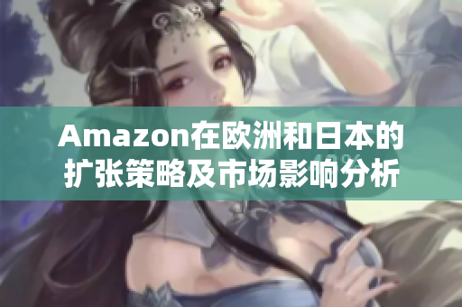 Amazon在歐洲和日本的擴(kuò)張策略及市場影響分析