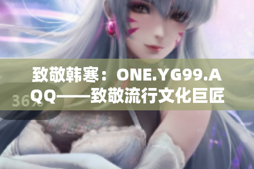 致敬韓寒：ONE.YG99.AQQ——致敬流行文化巨匠