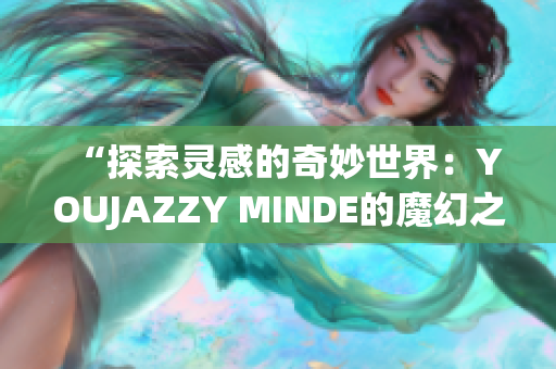 “探索靈感的奇妙世界：YOUJAZZY MINDE的魔幻之旅”