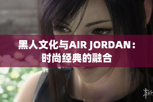 黑人文化與AIR JORDAN：時尚經(jīng)典的融合