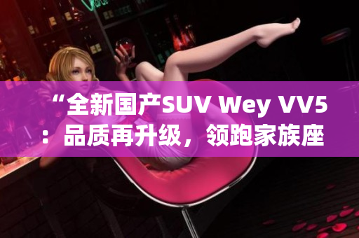 “全新國產(chǎn)SUV Wey VV5：品質(zhì)再升級(jí)，領(lǐng)跑家族座駕潮流！”