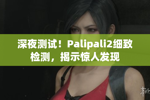 深夜測試！Palipali2細致檢測，揭示驚人發(fā)現