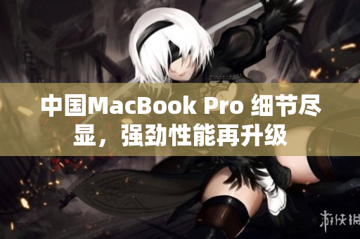 中國MacBook Pro 細節(jié)盡顯，強勁性能再升級