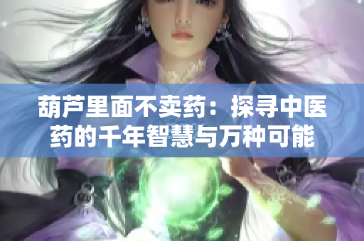 葫蘆里面不賣藥：探尋中醫(yī)藥的千年智慧與萬種可能