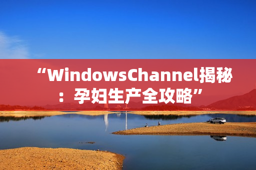 “WindowsChannel揭秘：孕婦生產(chǎn)全攻略”