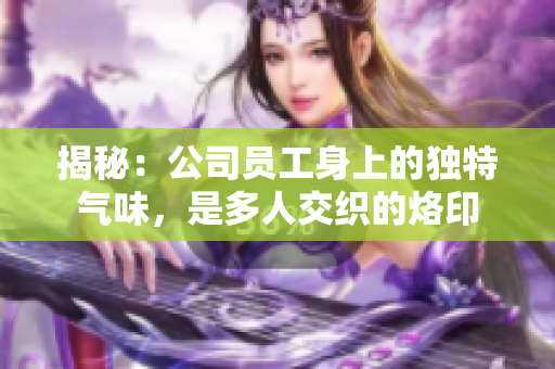 揭秘：公司員工身上的獨(dú)特氣味，是多人交織的烙印