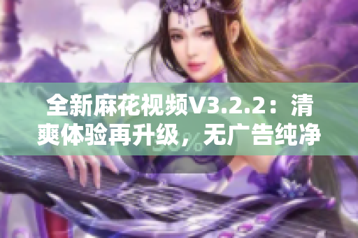 全新麻花視頻V3.2.2：清爽體驗(yàn)再升級(jí)，無(wú)廣告純凈版來襲！