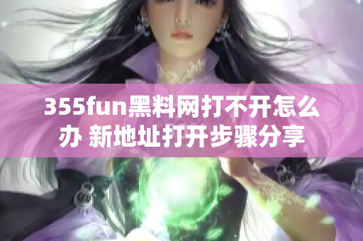 355fun黑料網(wǎng)打不開怎么辦 新地址打開步驟分享