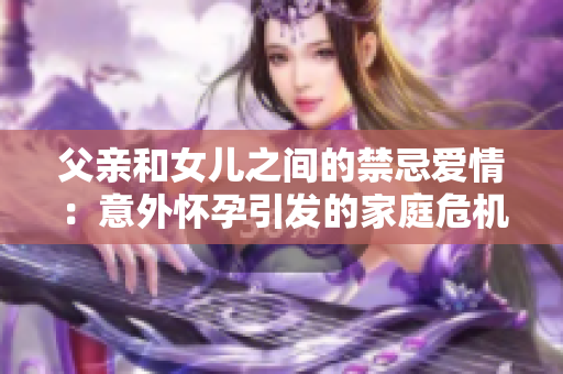 父親和女兒之間的禁忌愛情：意外懷孕引發(fā)的家庭危機(jī)