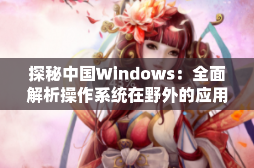 探秘中國(guó)Windows：全面解析操作系統(tǒng)在野外的應(yīng)用與適應(yīng)