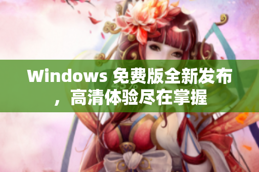 Windows 免費版全新發(fā)布，高清體驗盡在掌握