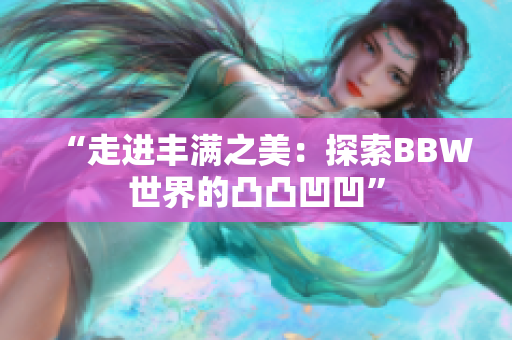 “走進(jìn)豐滿之美：探索BBW世界的凸凸凹凹”