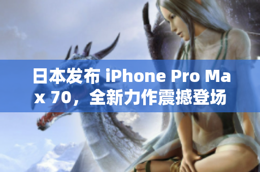 日本發(fā)布 iPhone Pro Max 70，全新力作震撼登場