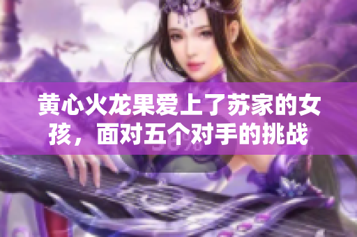 黃心火龍果愛上了蘇家的女孩，面對五個對手的挑戰(zhàn)