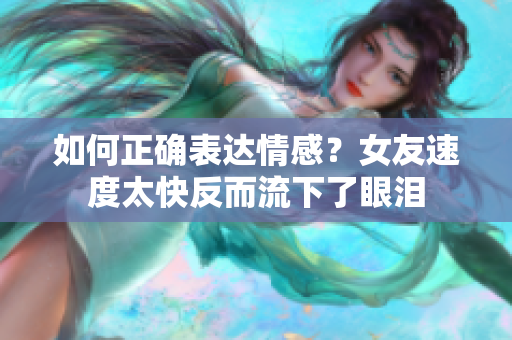 如何正確表達情感？女友速度太快反而流下了眼淚