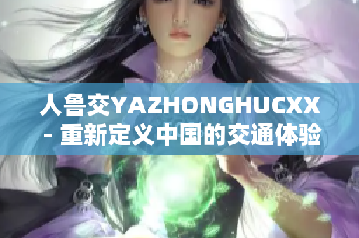 人魯交YAZHONGHUCXX - 重新定義中國的交通體驗