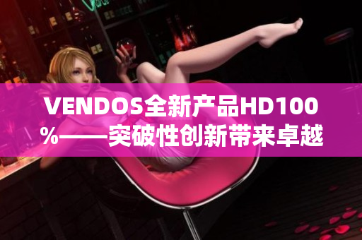 VENDOS全新產(chǎn)品HD100%——突破性創(chuàng)新帶來卓越體驗