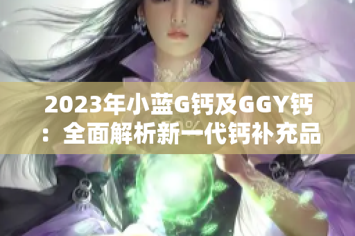 2023年小藍(lán)G鈣及GGY鈣：全面解析新一代鈣補(bǔ)充品